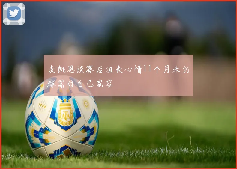 麦凯恩谈赛后沮丧心情11个月未打球需对自己宽容