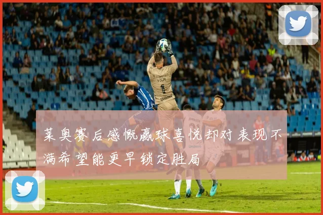 莱奥赛后感慨赢球喜悦却对表现不满希望能更早锁定胜局