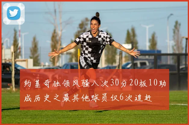 约基奇独领风骚八次30分20板10助成历史之最其他球员仅6次追赶