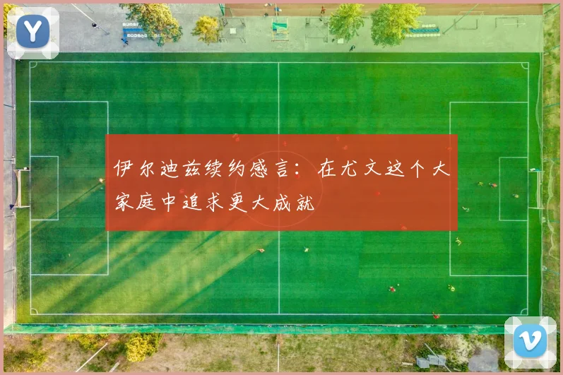 伊尔迪兹续约感言：在尤文这个大家庭中追求更大成就