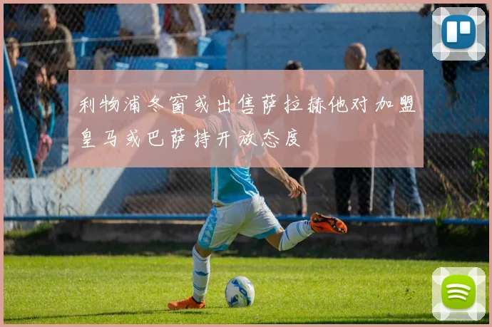 利物浦冬窗或出售萨拉赫他对加盟皇马或巴萨持开放态度