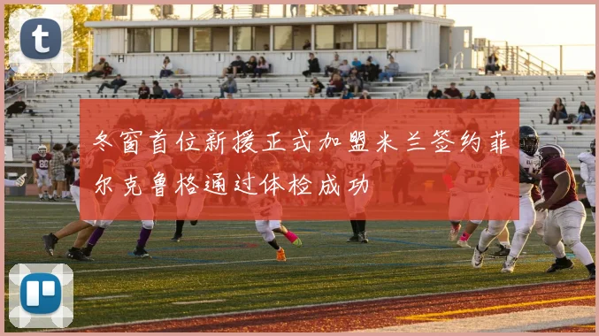 冬窗首位新援正式加盟米兰签约菲尔克鲁格通过体检成功