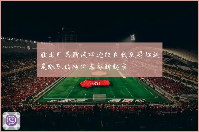 猛龙巴恩斯谈四连败自我反思称这是球队的转折点与新起点