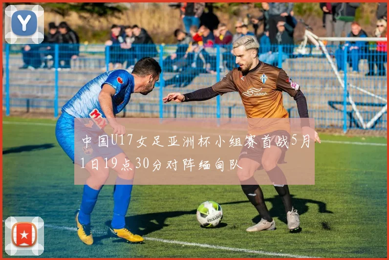 中国U17女足亚洲杯小组赛首战5月1日19点30分对阵缅甸队