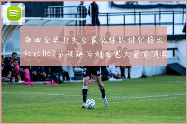 每回合单打失分最低球队排行榜太阳以067分领跑马刺活塞火箭紧随其后