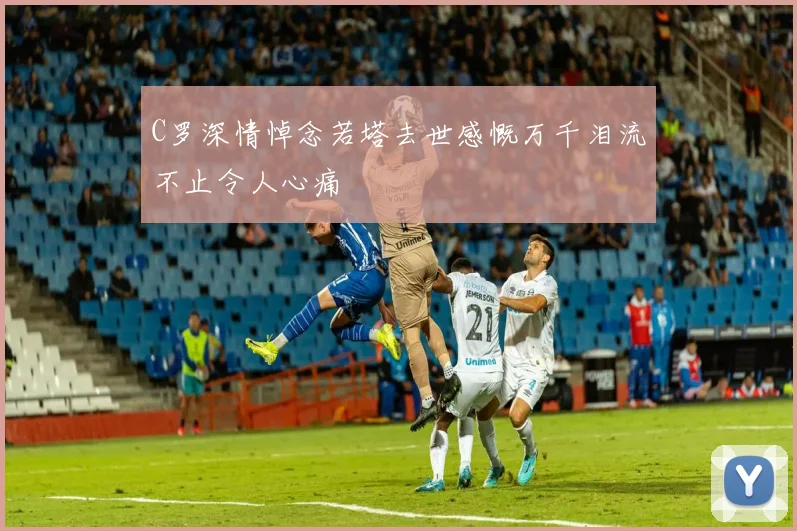 C罗深情悼念若塔去世感慨万千泪流不止令人心痛