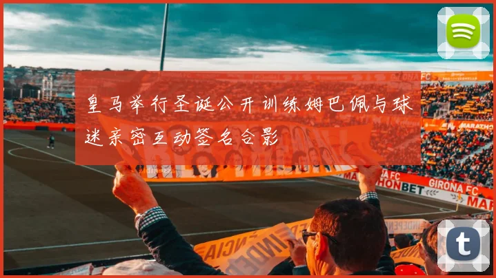 皇马举行圣诞公开训练姆巴佩与球迷亲密互动签名合影