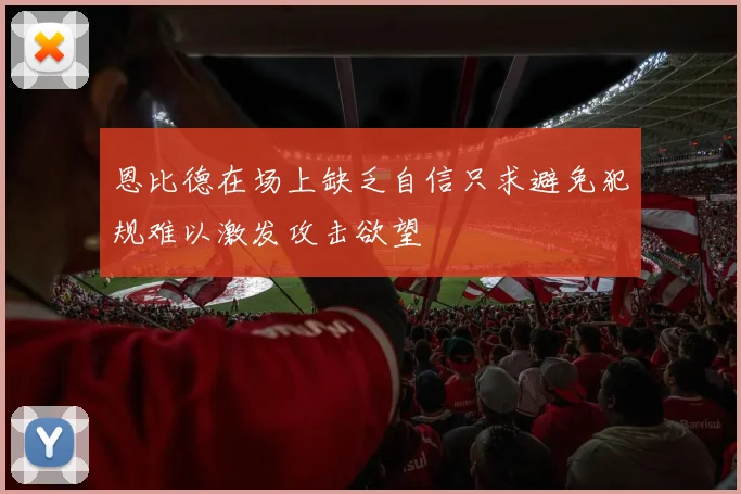 恩比德在场上缺乏自信只求避免犯规难以激发攻击欲望