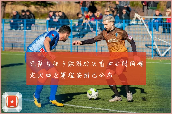 巴萨与纽卡欧冠对决首回合时间确定次回合赛程安排已公布