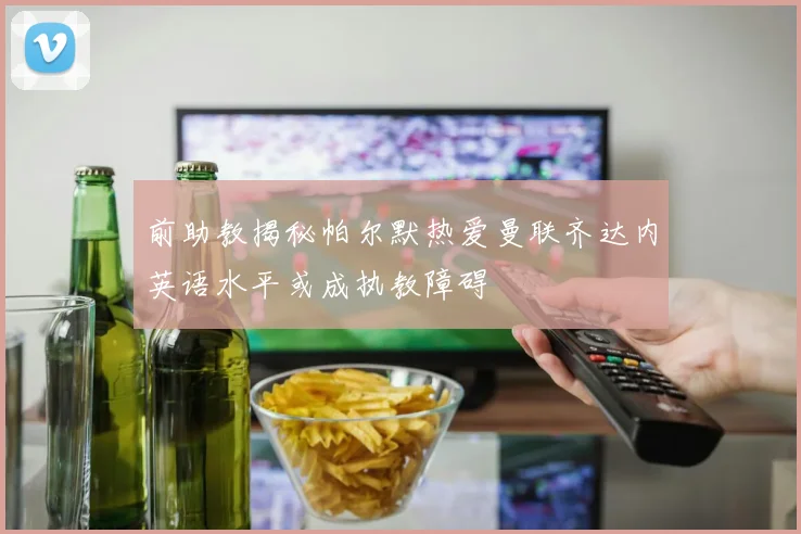 前助教揭秘帕尔默热爱曼联齐达内英语水平或成执教障碍
