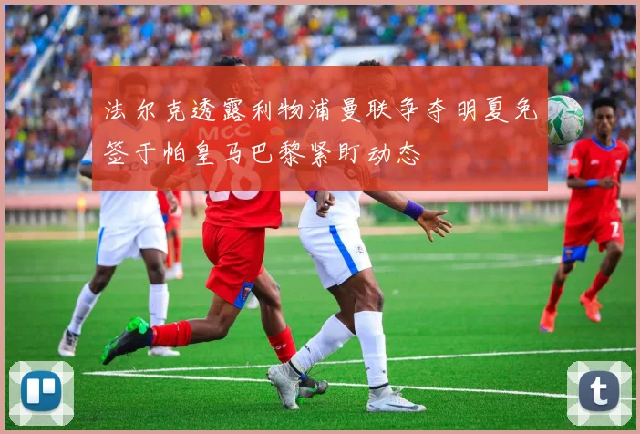 法尔克透露利物浦曼联争夺明夏免签于帕皇马巴黎紧盯动态