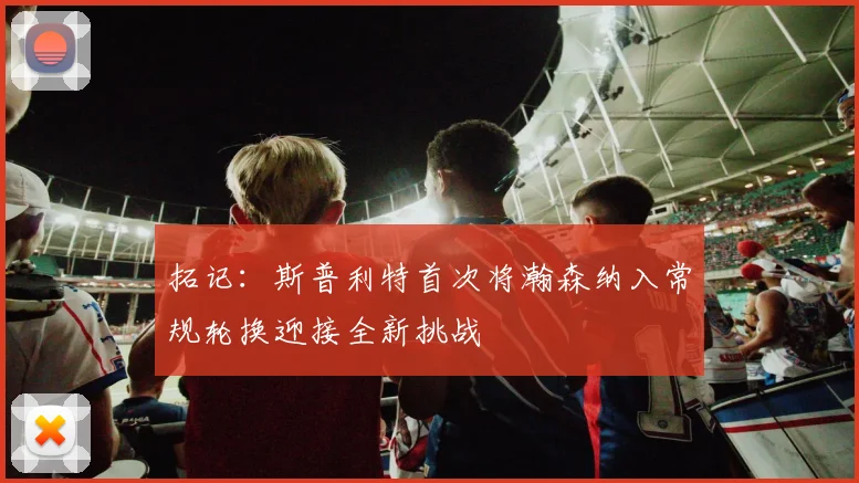 拓记：斯普利特首次将瀚森纳入常规轮换迎接全新挑战