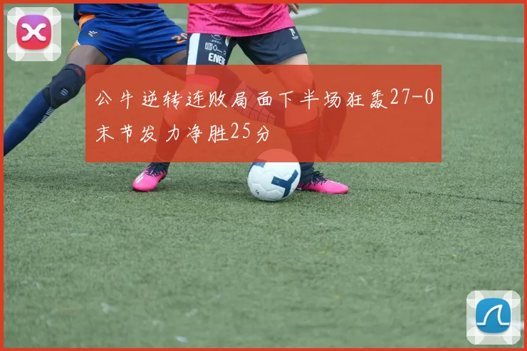 公牛逆转连败局面下半场狂轰27-0末节发力净胜25分