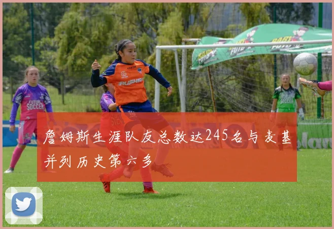 詹姆斯生涯队友总数达245名与麦基并列历史第六多