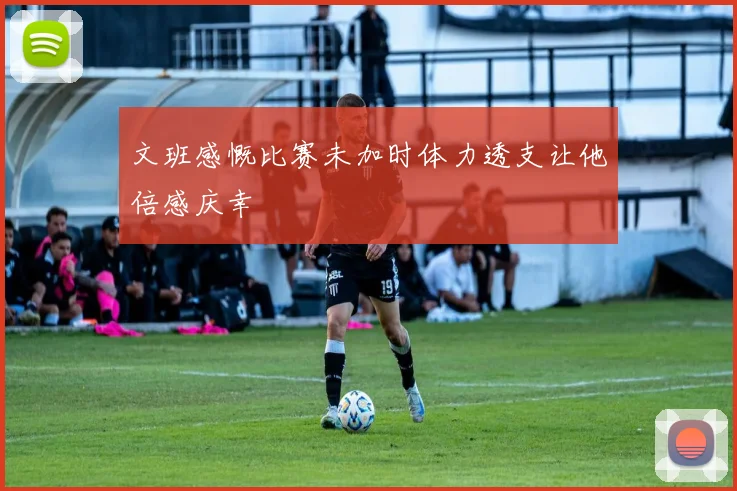 文班感慨比赛未加时体力透支让他倍感庆幸
