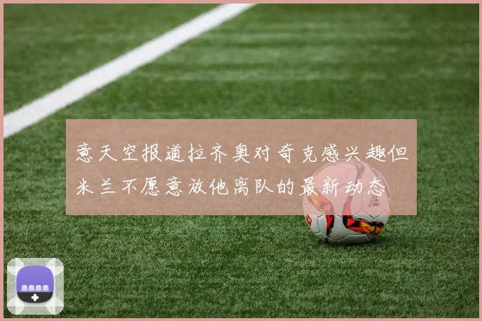 意天空报道拉齐奥对奇克感兴趣但米兰不愿意放他离队的最新动态