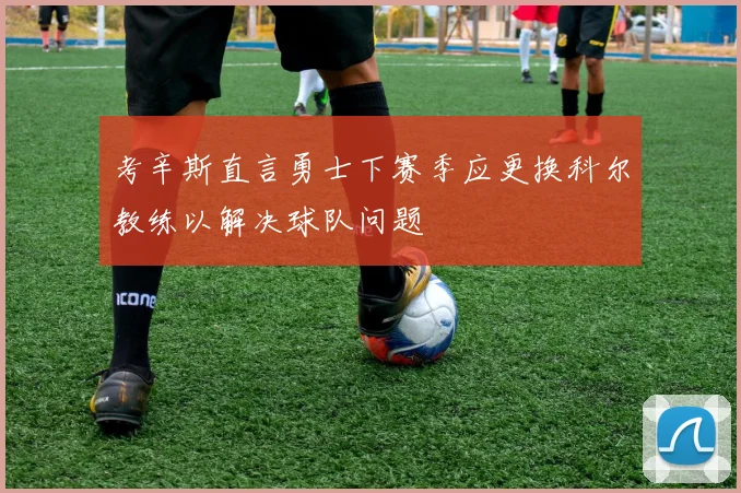 考辛斯直言勇士下赛季应更换科尔教练以解决球队问题