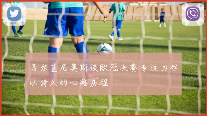 马尔基尼奥斯谈欧冠决赛专注力难以持久的心路历程