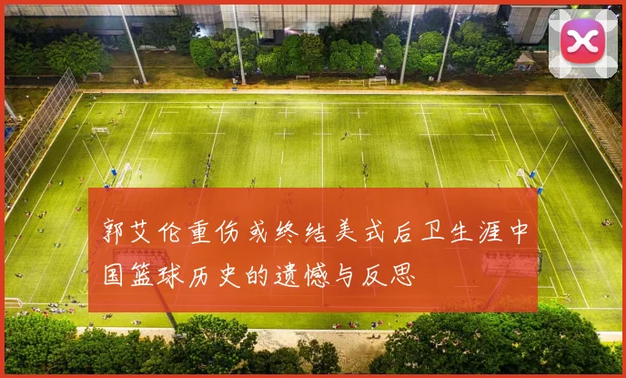 郭艾伦重伤或终结美式后卫生涯中国篮球历史的遗憾与反思