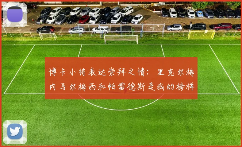 博卡小将表达崇拜之情：里克尔梅内马尔梅西和帕雷德斯是我的榜样