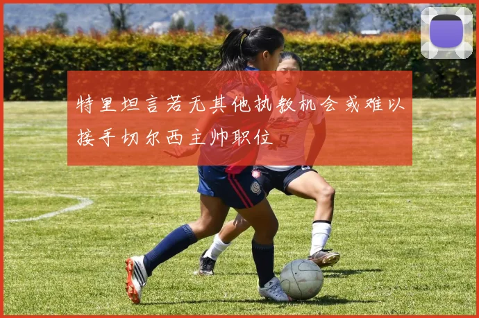 特里坦言若无其他执教机会或难以接手切尔西主帅职位