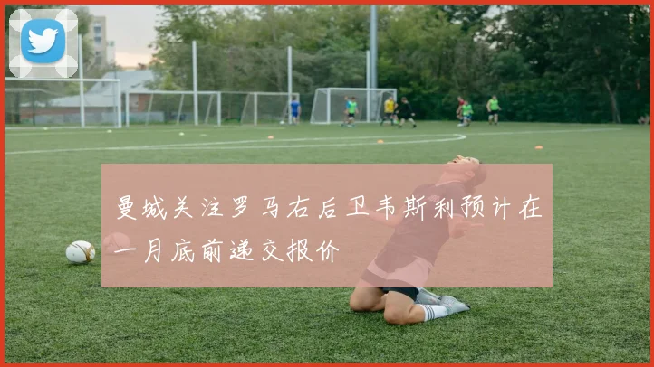 曼城关注罗马右后卫韦斯利预计在一月底前递交报价