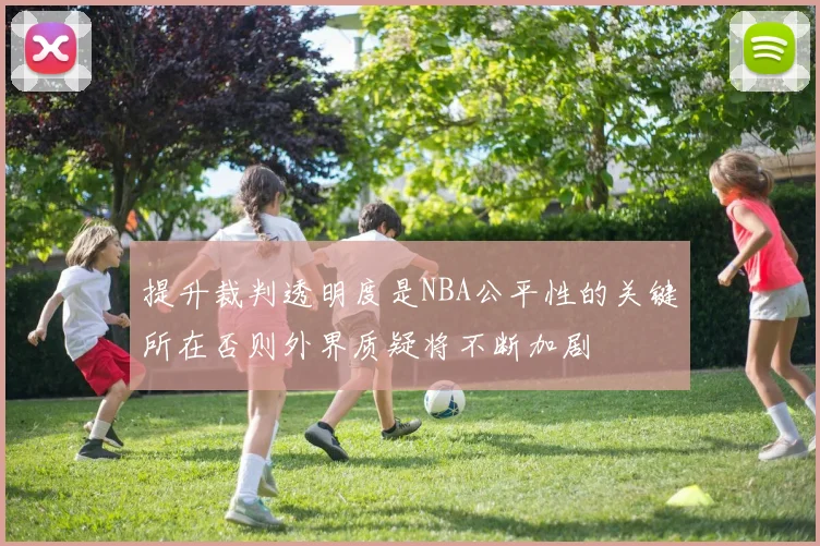 提升裁判透明度是NBA公平性的关键所在否则外界质疑将不断加剧
