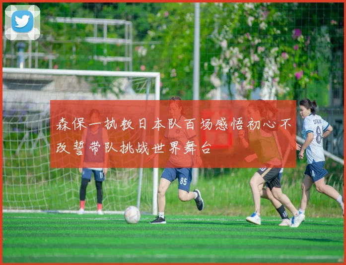 森保一执教日本队百场感悟初心不改誓带队挑战世界舞台
