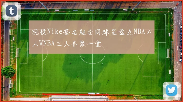 现役Nike签名鞋合同球星盘点NBA六人WNBA三人齐聚一堂