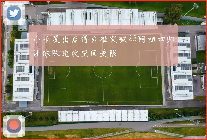 小卡复出后得分难突破25阿祖回归让球队进攻空间受限