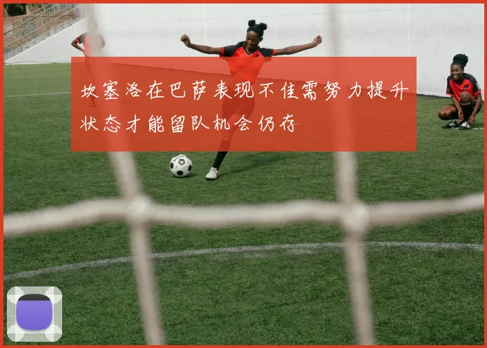 坎塞洛在巴萨表现不佳需努力提升状态才能留队机会仍存