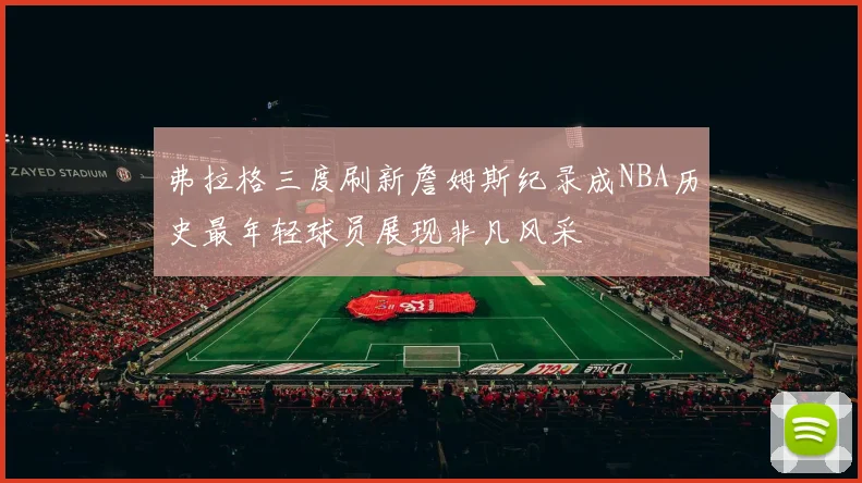 弗拉格三度刷新詹姆斯纪录成NBA历史最年轻球员展现非凡风采