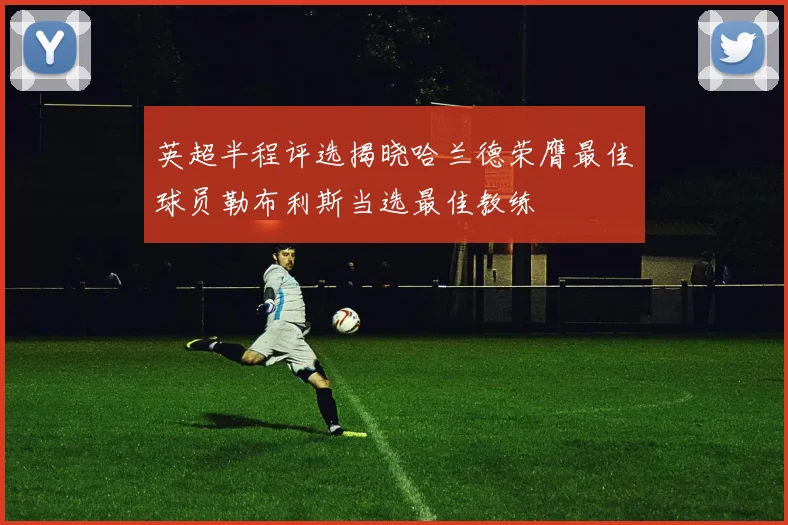 英超半程评选揭晓哈兰德荣膺最佳球员勒布利斯当选最佳教练