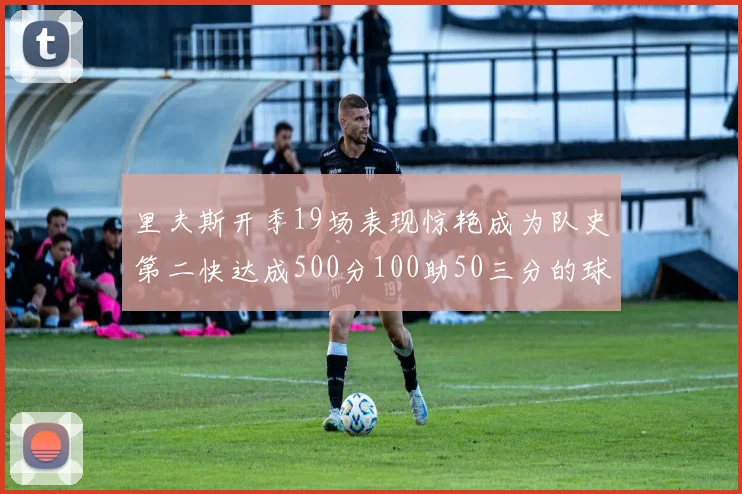 里夫斯开季19场表现惊艳成为队史第二快达成500分100助50三分的球员
