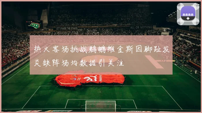 热火客场挑战鹈鹕维金斯因脚趾发炎缺阵场均数据引关注