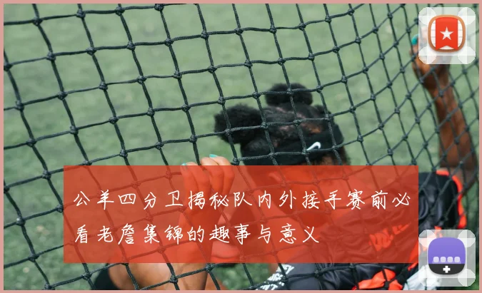 公羊四分卫揭秘队内外接手赛前必看老詹集锦的趣事与意义