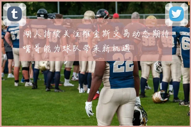 湖人持续关注维金斯交易动态期待嘴哥能为球队带来新机遇