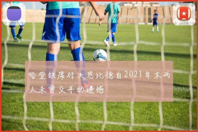 哈登缺席对决恩比德自2021年末两人未曾交手的遗憾