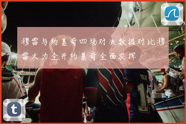 穆雷与约基奇四场对决数据对比穆雷火力全开约基奇全面发挥