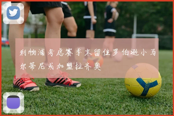 利物浦考虑赛季末留住罗伯逊小马尔蒂尼或加盟拉齐奥