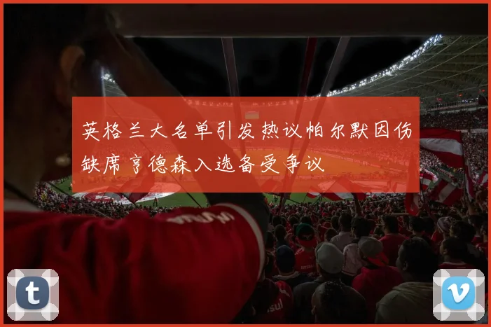 英格兰大名单引发热议帕尔默因伤缺席亨德森入选备受争议