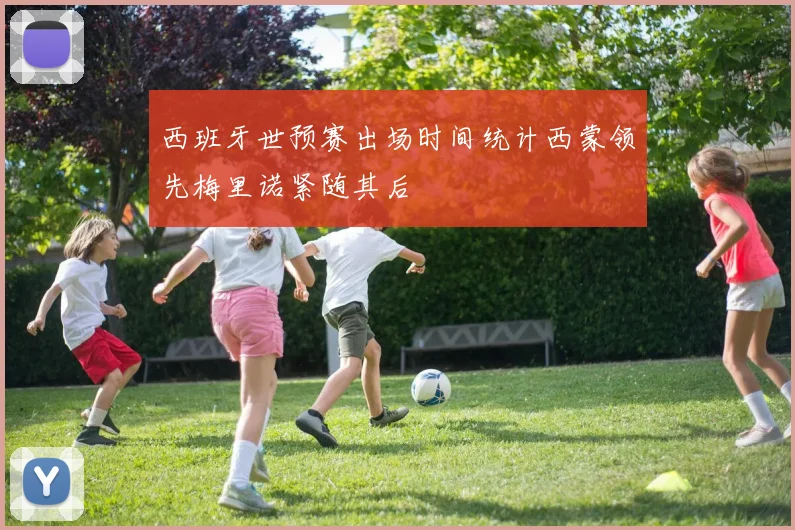 西班牙世预赛出场时间统计西蒙领先梅里诺紧随其后