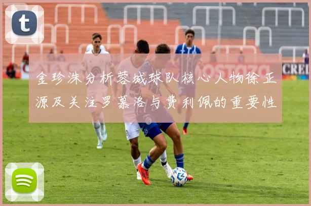 金珍洙分析蓉城球队核心人物徐正源及关注罗慕洛与费利佩的重要性