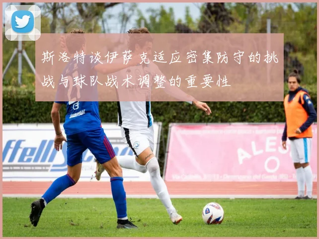 斯洛特谈伊萨克适应密集防守的挑战与球队战术调整的重要性