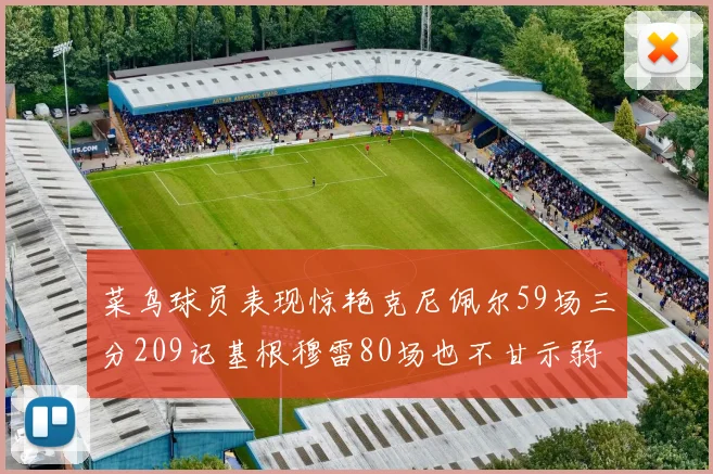 菜鸟球员表现惊艳克尼佩尔59场三分209记基根穆雷80场也不甘示弱