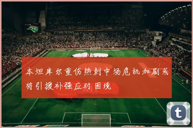 本坦库尔重伤热刺中场危机加剧或将引援补强应对困境