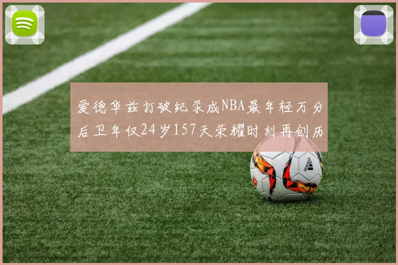 爱德华兹打破纪录成NBA最年轻万分后卫年仅24岁157天荣耀时刻再创历史