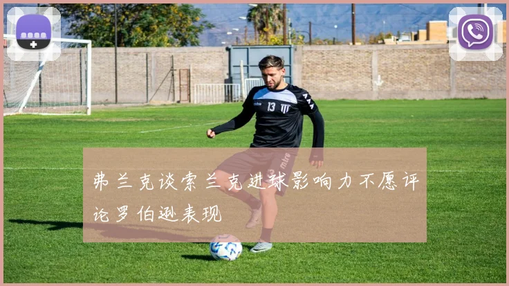 弗兰克谈索兰克进球影响力不愿评论罗伯逊表现