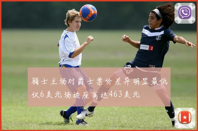 骑士主场对爵士票价差异明显最低仅6美元场边座高达463美元