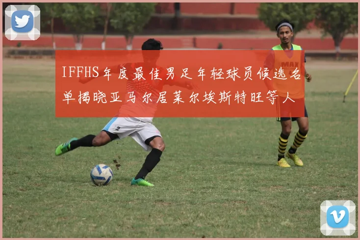 IFFHS年度最佳男足年轻球员候选名单揭晓亚马尔居莱尔埃斯特旺等人入围